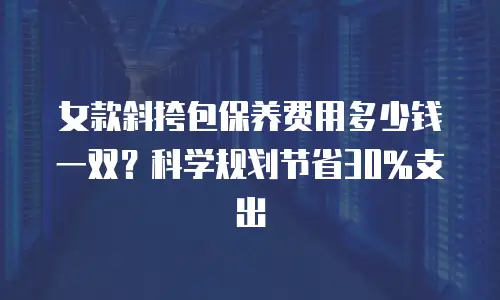 女款斜挎包保养费用多少钱一双？科学规划节省30%支出