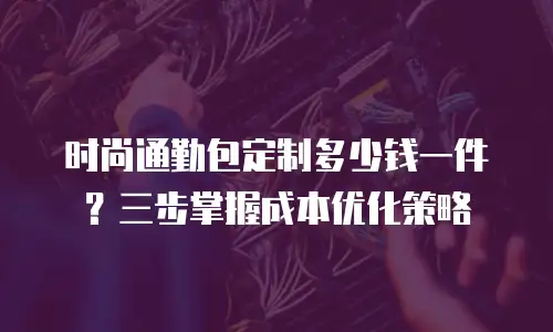 时尚通勤包定制多少钱一件？三步掌握成本优化策略