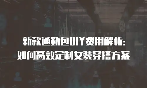 新款通勤包DIY费用解析：如何高效定制女装穿搭方案