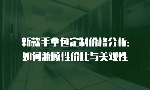 新款手拿包定制价格分析：如何兼顾性价比与美观性