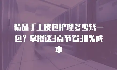 精品手工皮包护理多少钱一包？掌握这3点节省30%成本