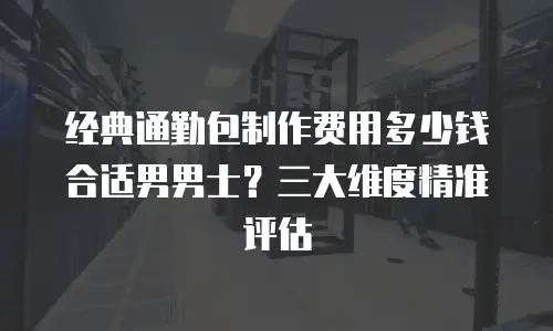 经典通勤包制作费用多少钱合适男男士？三大维度精准评估