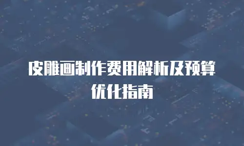 皮雕画制作费用解析及预算优化指南