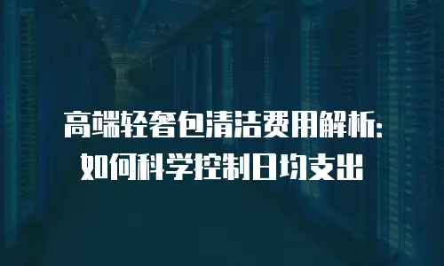 高端轻奢包清洁费用解析：如何科学控制日均支出