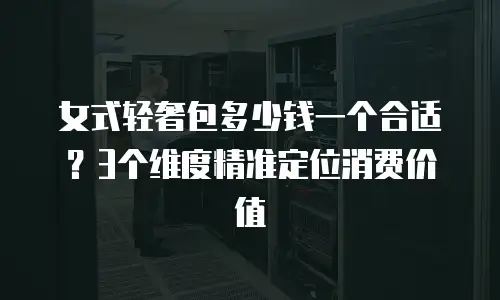 女式轻奢包多少钱一个合适？3个维度精准定位消费价值