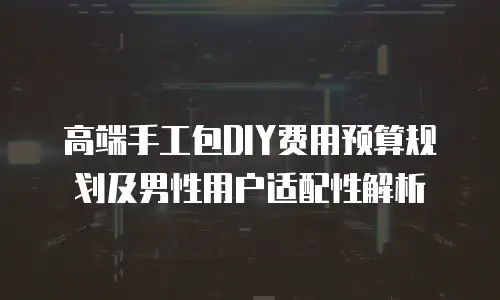 高端手工包DIY费用预算规划及男性用户适配性解析