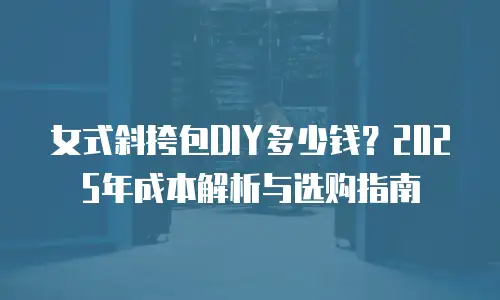 女式斜挎包DIY多少钱？2025年成本解析与选购指南