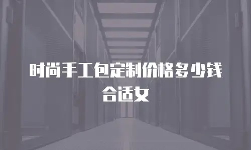 时尚手工包定制价格多少钱合适女