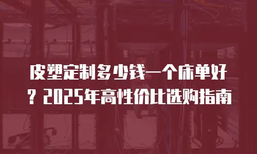 皮塑定制多少钱一个床单好？2025年高性价比选购指南