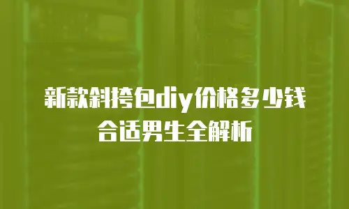 新款斜挎包diy价格多少钱合适男生全解析
