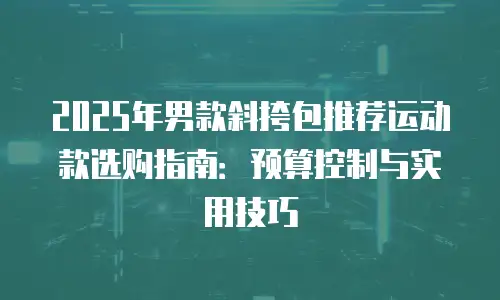 2025年男款斜挎包推荐运动款选购指南：预算控制与实用技巧