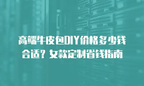 高端牛皮包DIY价格多少钱合适？女款定制省钱指南