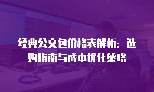 经典公文包价格表解析：选购指南与成本优化策略