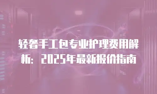 轻奢手工包专业护理费用解析：2025年最新报价指南