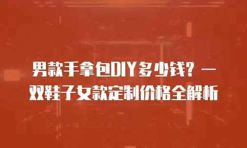 男款手拿包DIY多少钱？一双鞋子女款定制价格全解析