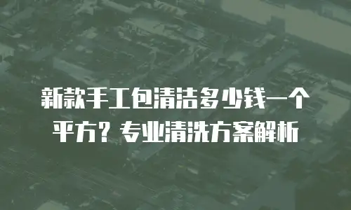 新款手工包清洁多少钱一个平方？专业清洗方案解析