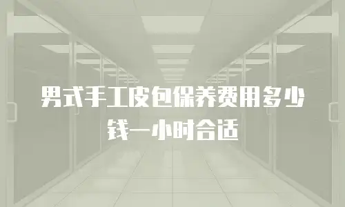 男式手工皮包保养费用多少钱一小时合适