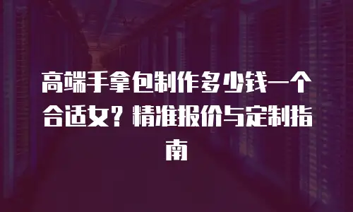 高端手拿包制作多少钱一个合适女？精准报价与定制指南