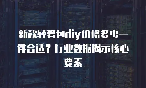 新款轻奢包diy价格多少一件合适？行业数据揭示核心要素