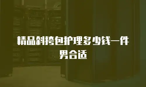 精品斜挎包护理多少钱一件男合适