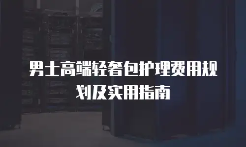 男士高端轻奢包护理费用规划及实用指南