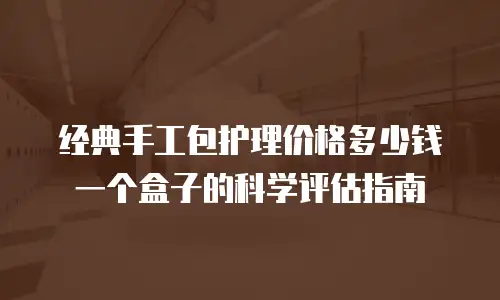 经典手工包护理价格多少钱一个盒子的科学评估指南