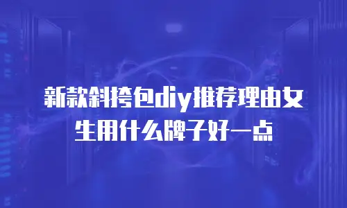 新款斜挎包diy推荐理由女生用什么牌子好一点