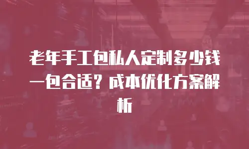老年手工包私人定制多少钱一包合适？成本优化方案解析