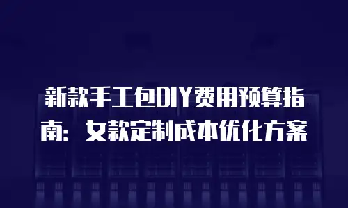 新款手工包DIY费用预算指南：女款定制成本优化方案