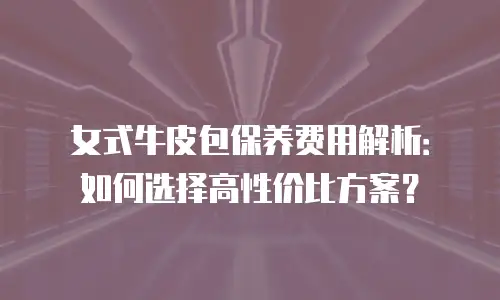 女式牛皮包保养费用解析：如何选择高性价比方案？