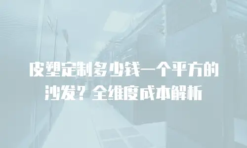 皮塑定制多少钱一个平方的沙发？全维度成本解析