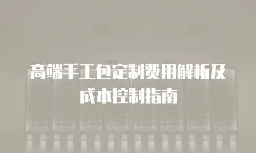 高端手工包定制费用解析及成本控制指南