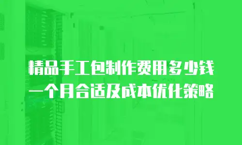 精品手工包制作费用多少钱一个月合适及成本优化策略