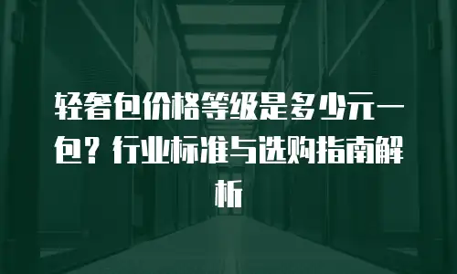 轻奢包价格等级是多少元一包？行业标准与选购指南解析