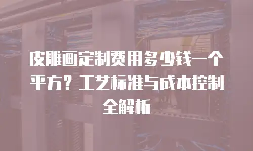 皮雕画定制费用多少钱一个平方？工艺标准与成本控制全解析