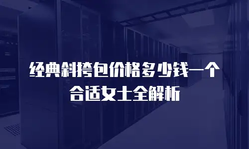 经典斜挎包价格多少钱一个合适女士全解析