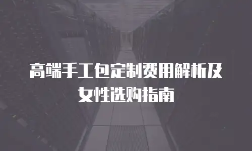 高端手工包定制费用解析及女性选购指南