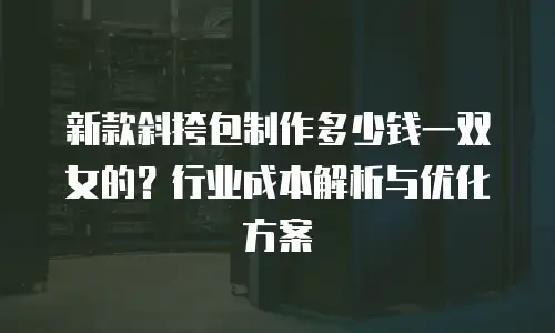 新款斜挎包制作多少钱一双女的？行业成本解析与优化方案