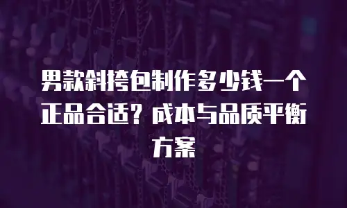 男款斜挎包制作多少钱一个正品合适？成本与品质平衡方案