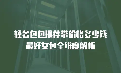 轻奢包包推荐带价格多少钱最好女包全维度解析