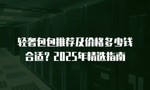 轻奢包包推荐及价格多少钱合适？2025年精选指南