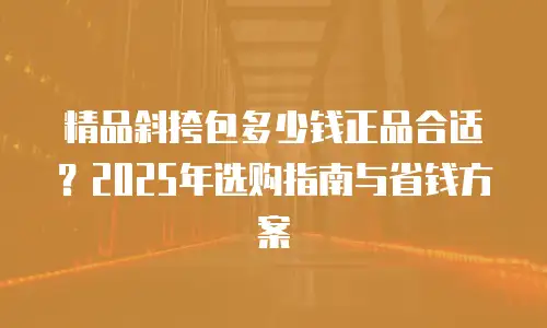 精品斜挎包多少钱正品合适？2025年选购指南与省钱方案