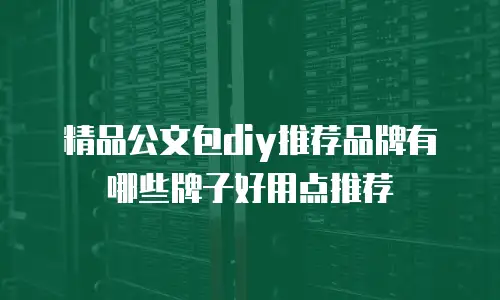 精品公文包diy推荐品牌有哪些牌子好用点推荐
