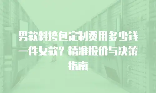 男款斜挎包定制费用多少钱一件女款？精准报价与决策指南