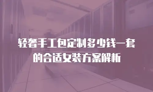 轻奢手工包定制多少钱一套的合适女装方案解析