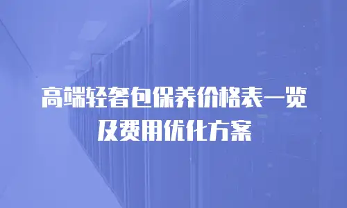 高端轻奢包保养价格表一览及费用优化方案
