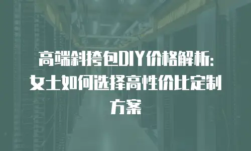 高端斜挎包DIY价格解析：女士如何选择高性价比定制方案