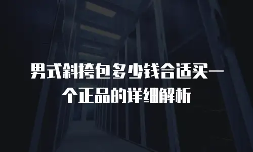男式斜挎包多少钱合适买一个正品的详细解析