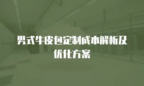 男式牛皮包定制成本解析及优化方案