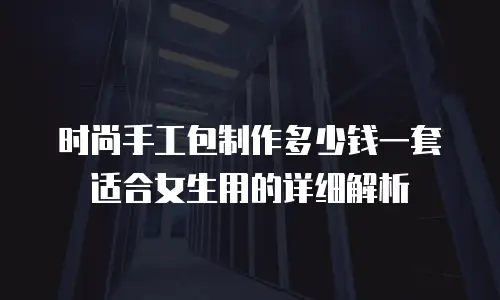 时尚手工包制作多少钱一套适合女生用的详细解析
